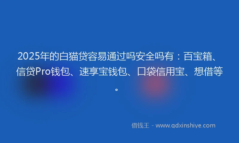 2025年的白猫贷容易通过吗安全吗有：百宝箱、信贷Pro钱包、速享宝钱包、口袋信用宝、想借等。