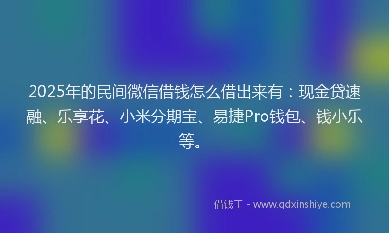 2025年的民间微信借钱怎么借出来有：现金贷速融、乐享花、小米分期宝、易捷Pro钱包、钱小乐等。