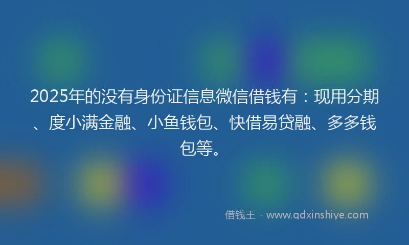 2025年的没有身份证信息微信借钱有：现用分期、度小满金融、小鱼钱包、快借易贷融、多多钱包等。