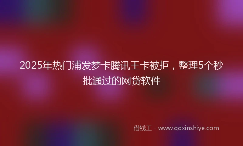2025年热门浦发梦卡腾讯王卡被拒，整理5个秒批通过的网贷软件