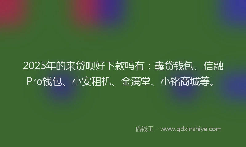 2025年的来贷呗好下款吗有：鑫贷钱包、信融Pro钱包、小安租机、金满堂、小铭商城等。