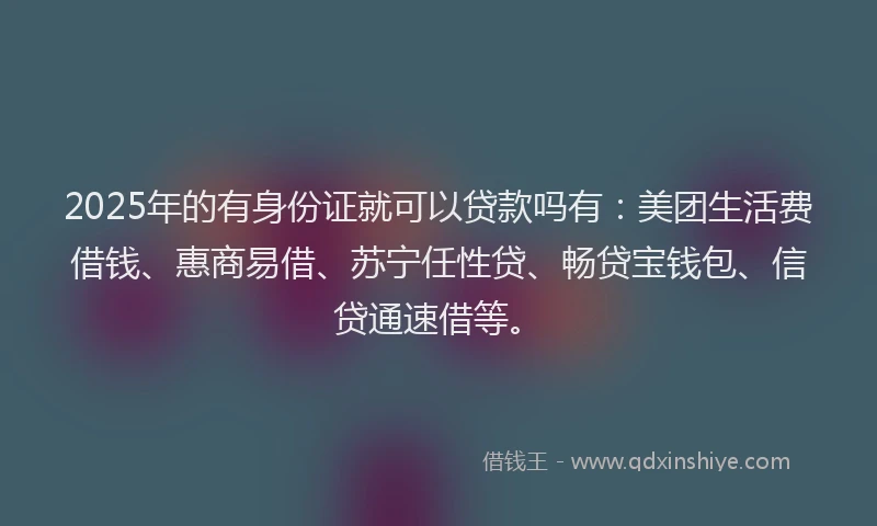 2025年的有身份证就可以贷款吗有：美团生活费借钱、惠商易借、苏宁任性贷、畅贷宝钱包、信贷通速借等。