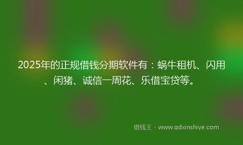 2025年的正规借钱分期软件有：蜗牛租机、闪用、闲猪、诚信一周花、乐借宝贷等。