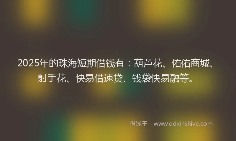 2025年的珠海短期借钱有：葫芦花、佑佑商城、射手花、快易借速贷、钱袋快易融等。