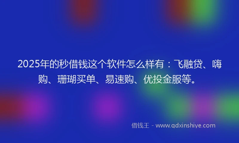 2025年的秒借钱这个软件怎么样有：飞融贷、嗨购、珊瑚买单、易速购、优投金服等。