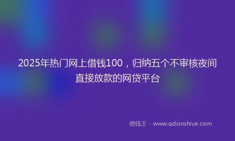 2025年热门网上借钱100，归纳五个不审核夜间直接放款的网贷平台