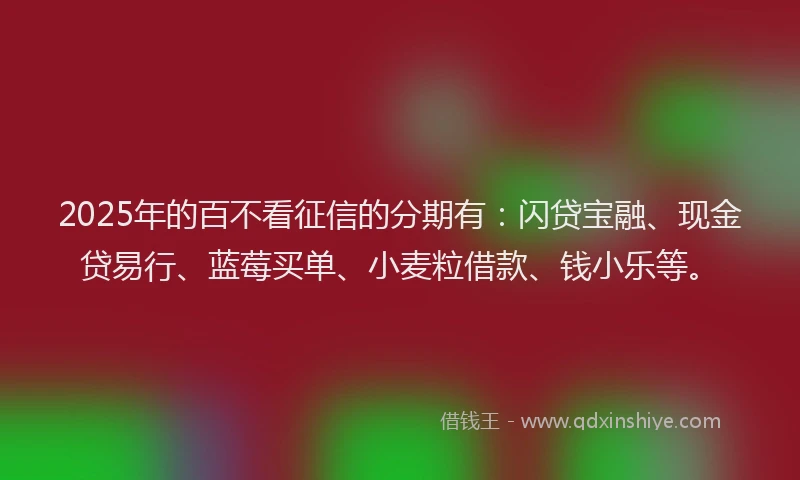 2025年的百不看征信的分期有：闪贷宝融、现金贷易行、蓝莓买单、小麦粒借款、钱小乐等。