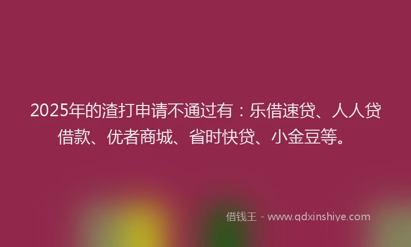 2025年的渣打申请不通过有：乐借速贷、人人贷借款、优者商城、省时快贷、小金豆等。