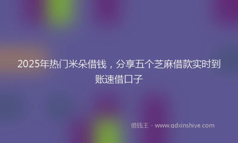 2025年热门米朵借钱，分享五个芝麻借款实时到账速借口子