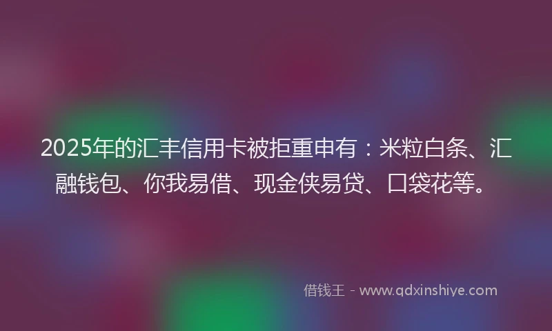 2025年的汇丰信用卡被拒重申有：米粒白条、汇融钱包、你我易借、现金侠易贷、口袋花等。