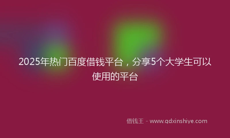 2025年热门百度借钱平台，分享5个大学生可以使用的平台