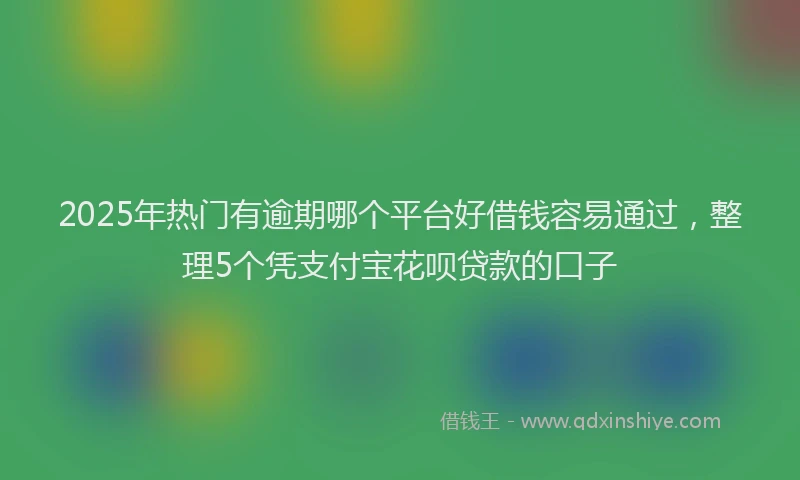 2025年热门有逾期哪个平台好借钱容易通过，整理5个凭支付宝花呗贷款的口子