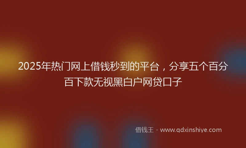 2025年热门网上借钱秒到的平台，分享五个百分百下款无视黑白户网贷口子
