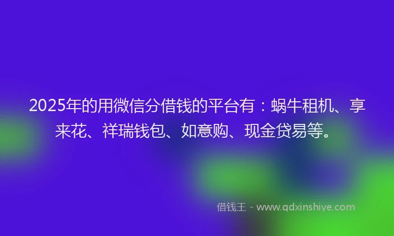 2025年的用微信分借钱的平台有：蜗牛租机、享来花、祥瑞钱包、如意购、现金贷易等。