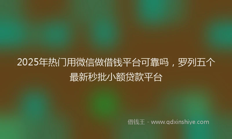 2025年热门用微信做借钱平台可靠吗，罗列五个最新秒批小额贷款平台