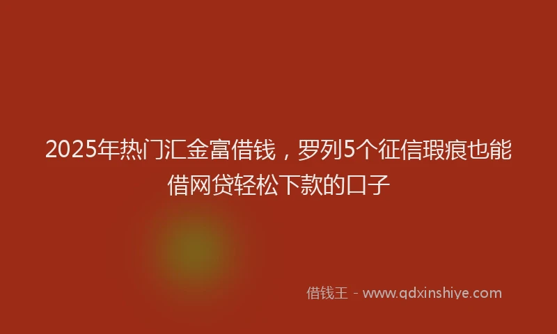 2025年热门汇金富借钱，罗列5个征信瑕疵也能借网贷轻松下款的口子