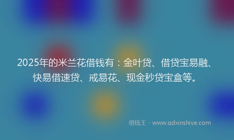 2025年的米兰花借钱有：金叶贷、借贷宝易融、快易借速贷、戒易花、现金秒贷宝盒等。