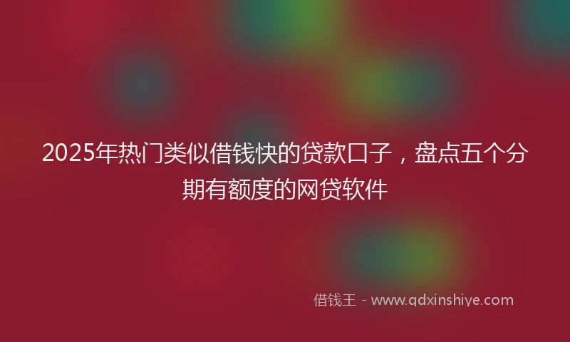 2025年热门类似借钱快的贷款口子，盘点五个分期有额度的网贷软件
