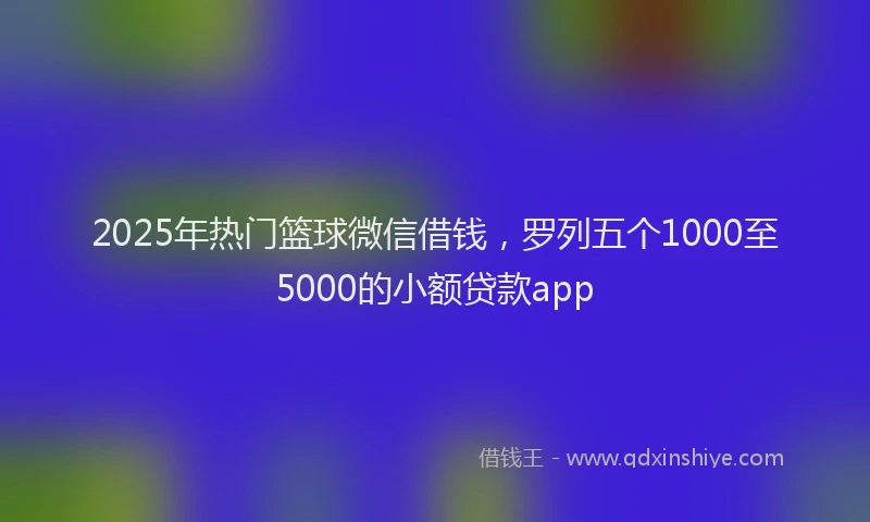 2025年热门篮球微信借钱，罗列五个1000至5000的小额贷款app