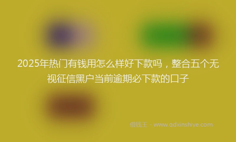 2025年热门有钱用怎么样好下款吗，整合五个无视征信黑户当前逾期必下款的口子