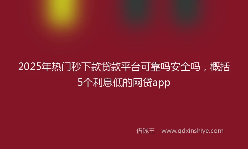 2025年热门秒下款贷款平台可靠吗安全吗，概括5个利息低的网贷app