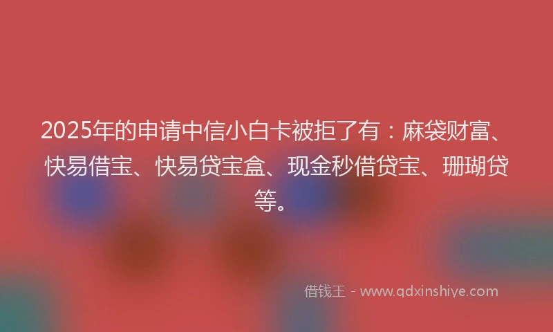 2025年的申请中信小白卡被拒了有：麻袋财富、快易借宝、快易贷宝盒、现金秒借贷宝、珊瑚贷等。