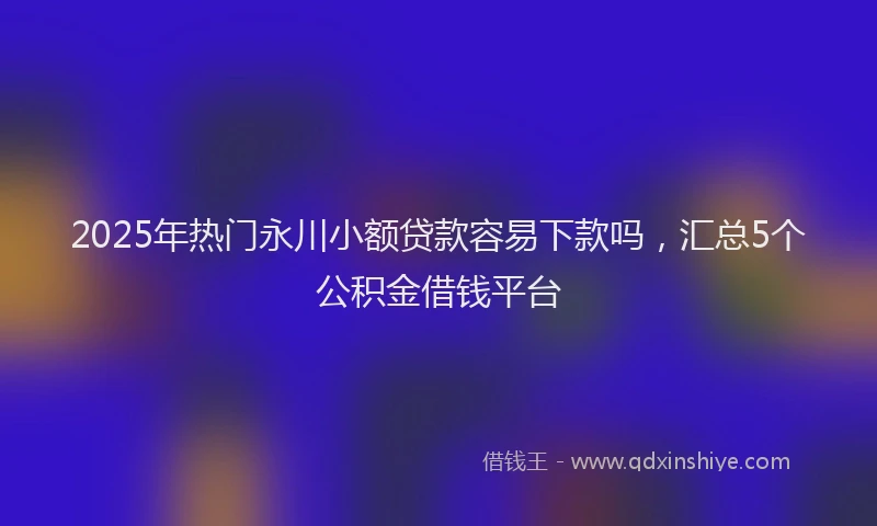 2025年热门永川小额贷款容易下款吗，汇总5个公积金借钱平台