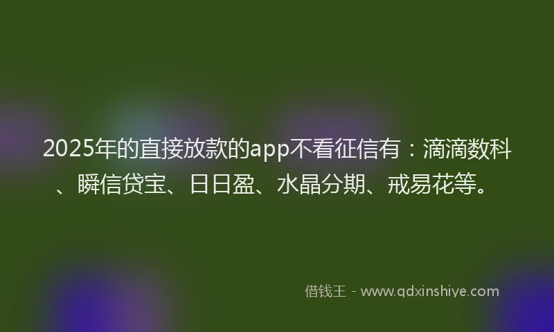 2025年的直接放款的app不看征信有：滴滴数科、瞬信贷宝、日日盈、水晶分期、戒易花等。