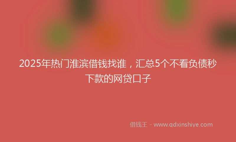 2025年热门淮滨借钱找谁，汇总5个不看负债秒下款的网贷口子