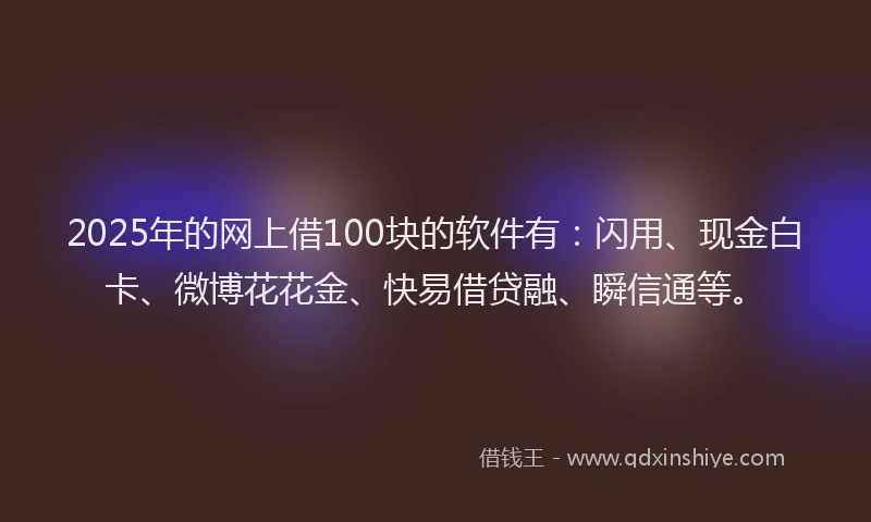 2025年的网上借100块的软件有：闪用、现金白卡、微博花花金、快易借贷融、瞬信通等。
