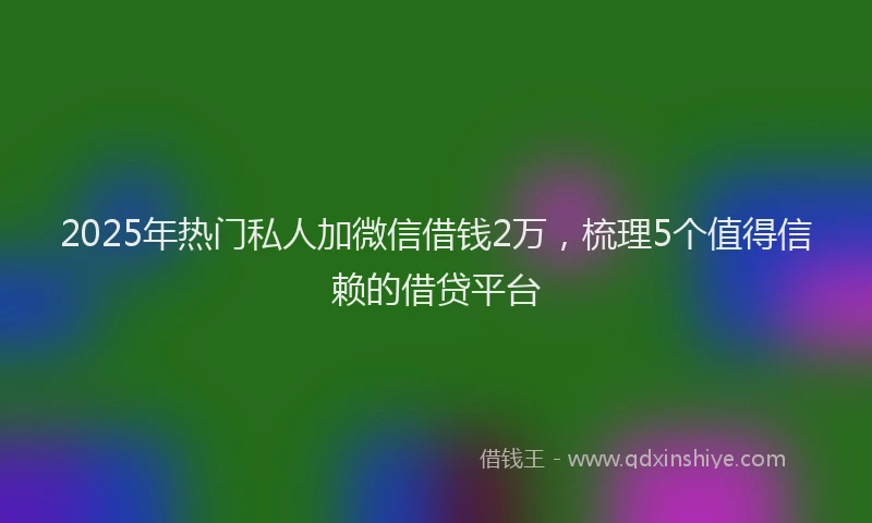 2025年热门私人加微信借钱2万，梳理5个值得信赖的借贷平台