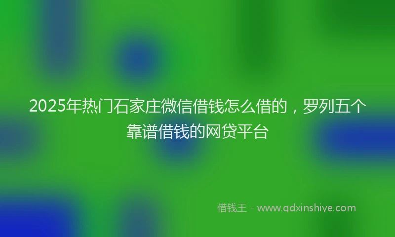 2025年热门石家庄微信借钱怎么借的，罗列五个靠谱借钱的网贷平台