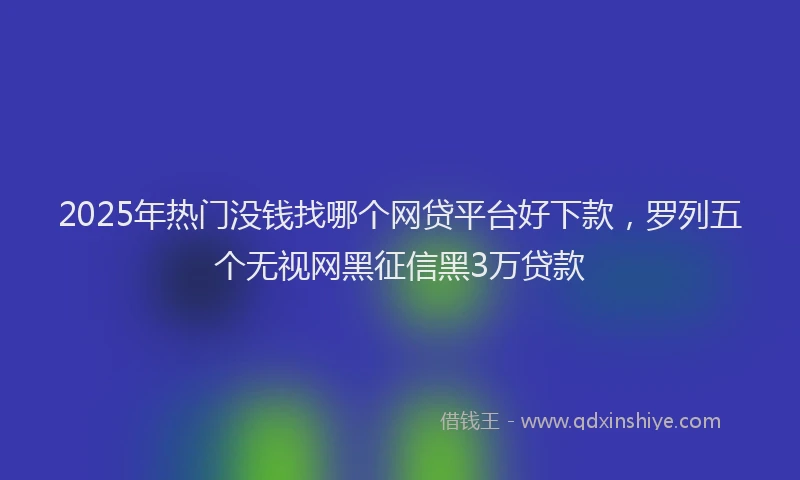 2025年热门没钱找哪个网贷平台好下款，罗列五个无视网黑征信黑3万贷款
