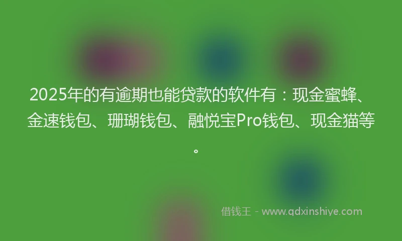 2025年的有逾期也能贷款的软件有：现金蜜蜂、金速钱包、珊瑚钱包、融悦宝Pro钱包、现金猫等。