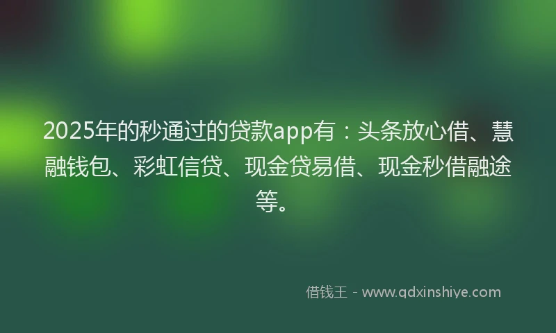 2025年的秒通过的贷款app有：头条放心借、慧融钱包、彩虹信贷、现金贷易借、现金秒借融途等。