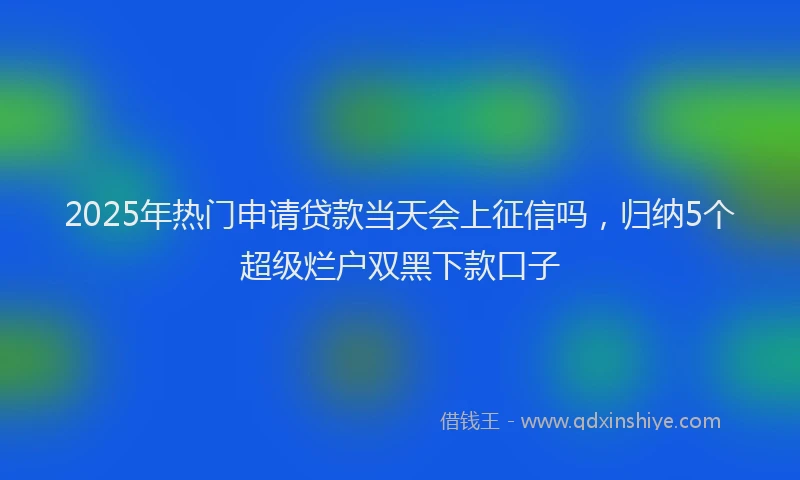 2025年热门申请贷款当天会上征信吗，归纳5个超级烂户双黑下款口子