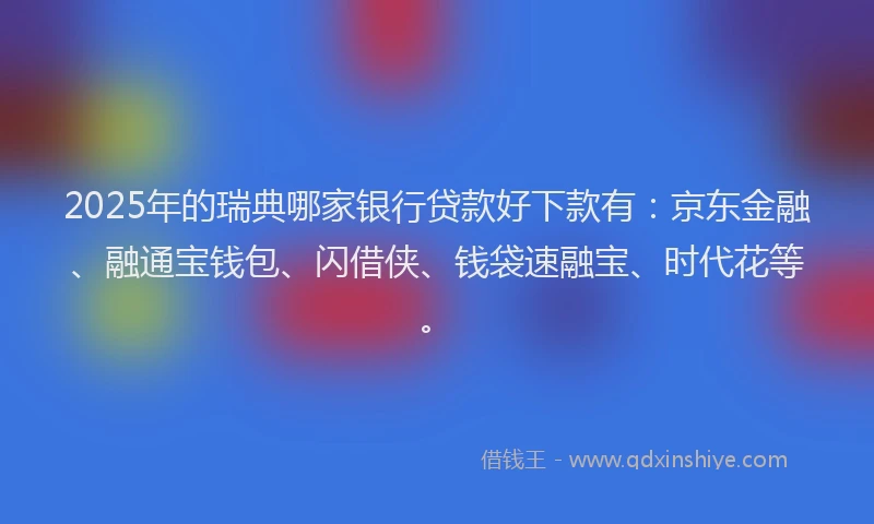 2025年的瑞典哪家银行贷款好下款有：京东金融、融通宝钱包、闪借侠、钱袋速融宝、时代花等。