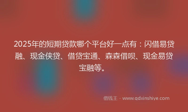 2025年的短期贷款哪个平台好一点有：闪借易贷融、现金侠贷、借贷宝通、森森借呗、现金易贷宝融等。