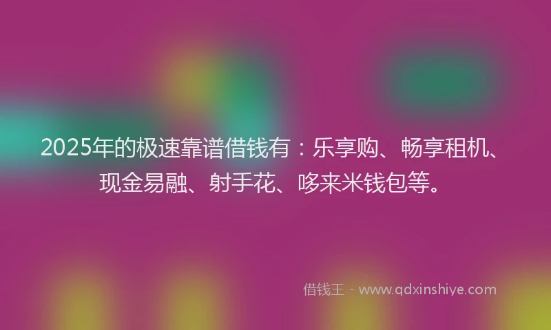 2025年的极速靠谱借钱有：乐享购、畅享租机、现金易融、射手花、哆来米钱包等。