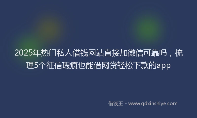 2025年热门私人借钱网站直接加微信可靠吗，梳理5个征信瑕疵也能借网贷轻松下款的app