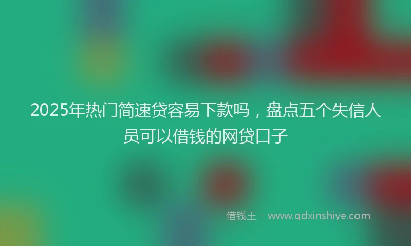 2025年热门简速贷容易下款吗，盘点五个失信人员可以借钱的网贷口子