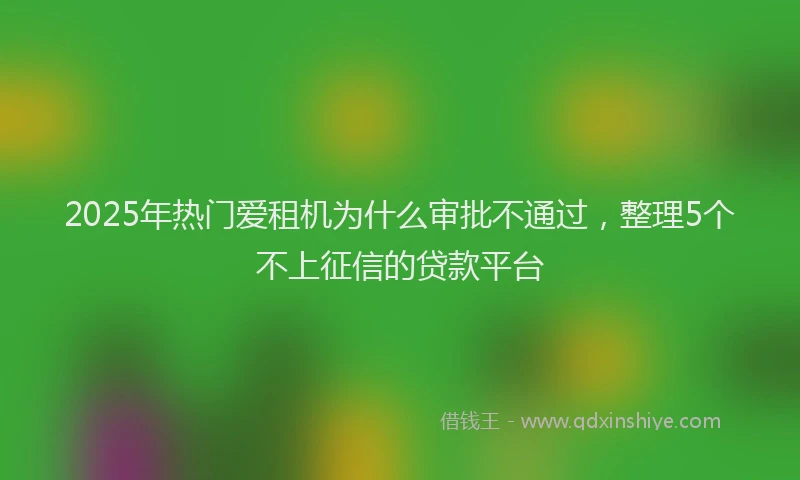 2025年热门爱租机为什么审批不通过，整理5个不上征信的贷款平台