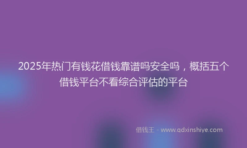 2025年热门有钱花借钱靠谱吗安全吗，概括五个借钱平台不看综合评估的平台