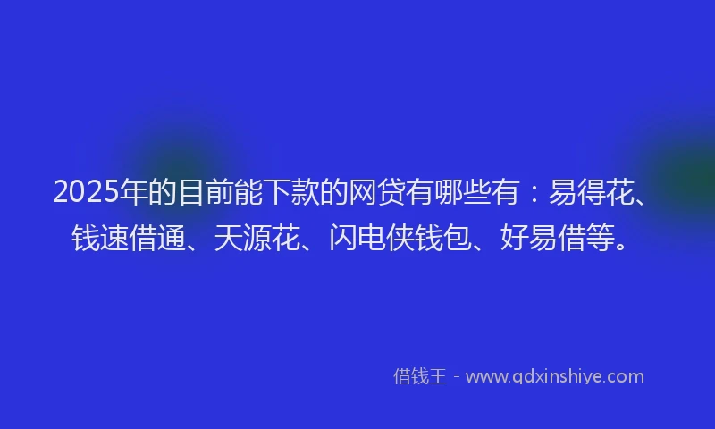 2025年的目前能下款的网贷有哪些有：易得花、钱速借通、天源花、闪电侠钱包、好易借等。