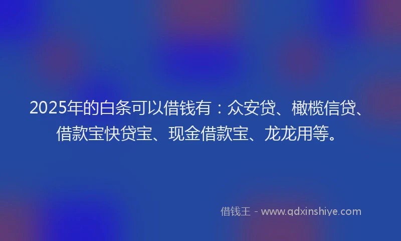 2025年的白条可以借钱有：众安贷、橄榄信贷、借款宝快贷宝、现金借款宝、龙龙用等。