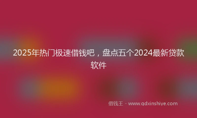 2025年热门极速借钱吧，盘点五个2024最新贷款软件