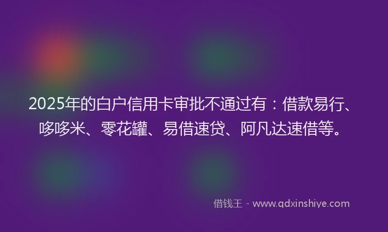 2025年的白户信用卡审批不通过有：借款易行、哆哆米、零花罐、易借速贷、阿凡达速借等。