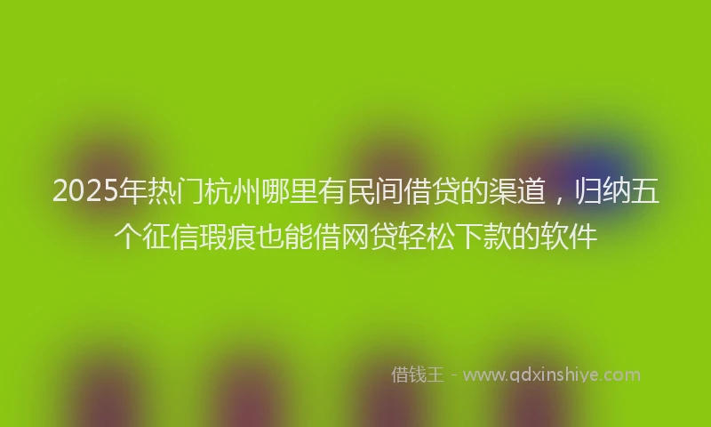 2025年热门杭州哪里有民间借贷的渠道，归纳五个征信瑕疵也能借网贷轻松下款的软件