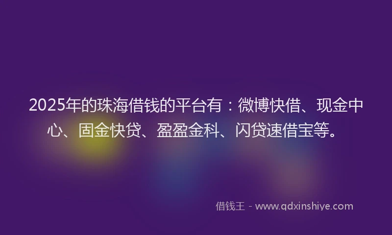 2025年的珠海借钱的平台有：微博快借、现金中心、固金快贷、盈盈金科、闪贷速借宝等。