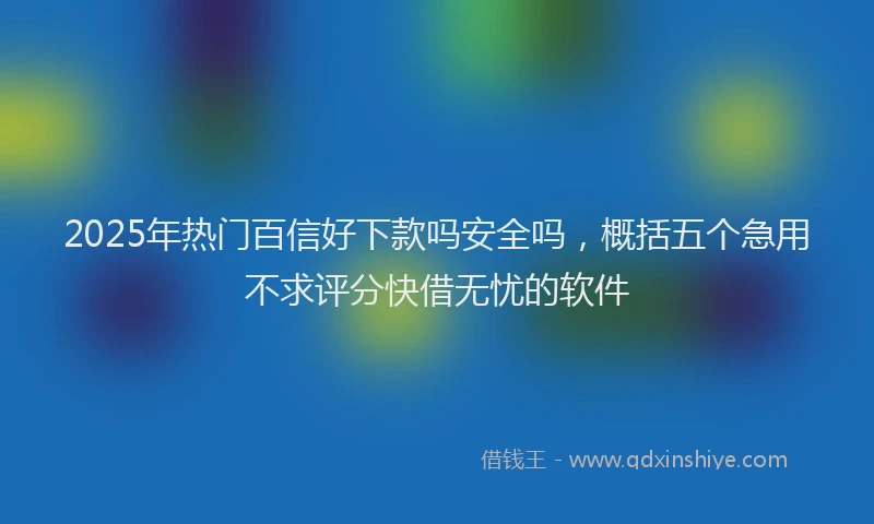 2025年热门百信好下款吗安全吗，概括五个急用不求评分快借无忧的软件